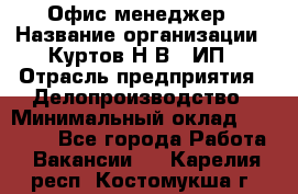 Офис-менеджер › Название организации ­ Куртов Н.В., ИП › Отрасль предприятия ­ Делопроизводство › Минимальный оклад ­ 25 000 - Все города Работа » Вакансии   . Карелия респ.,Костомукша г.